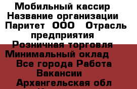 Мобильный кассир › Название организации ­ Паритет, ООО › Отрасль предприятия ­ Розничная торговля › Минимальный оклад ­ 1 - Все города Работа » Вакансии   . Архангельская обл.,Коряжма г.